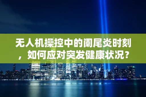 无人机操控中的阑尾炎时刻，如何应对突发健康状况？