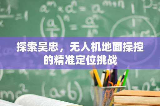 探索吴忠，无人机地面操控的精准定位挑战