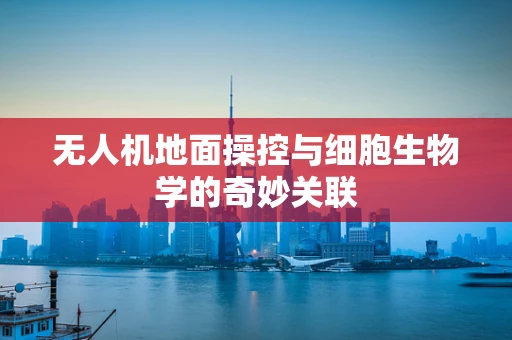 无人机地面操控与细胞生物学的奇妙关联