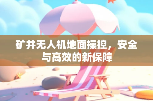 矿井无人机地面操控，安全与高效的新保障