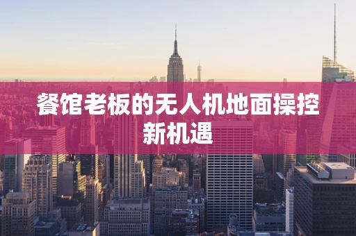 餐馆老板的无人机地面操控新机遇