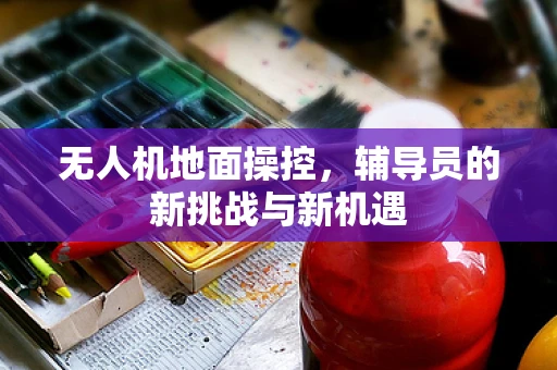 无人机地面操控，辅导员的新挑战与新机遇