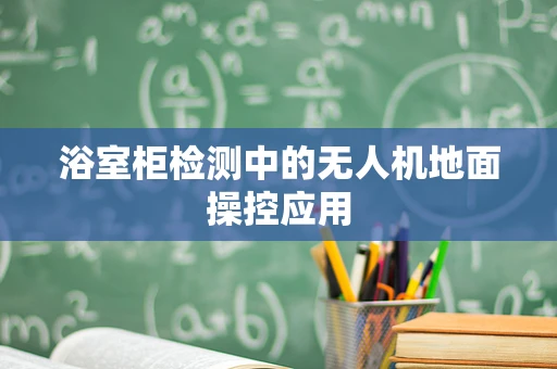 浴室柜检测中的无人机地面操控应用