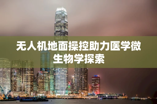 无人机地面操控助力医学微生物学探索