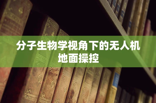 分子生物学视角下的无人机地面操控