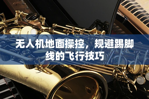 无人机地面操控，规避踢脚线的飞行技巧