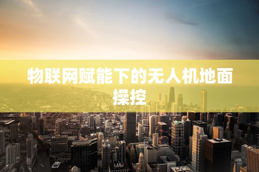 物联网赋能下的无人机地面操控