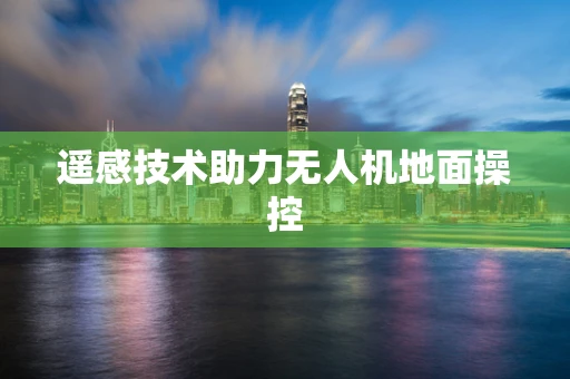 遥感技术助力无人机地面操控