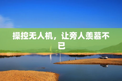 操控无人机，让旁人羡慕不已
