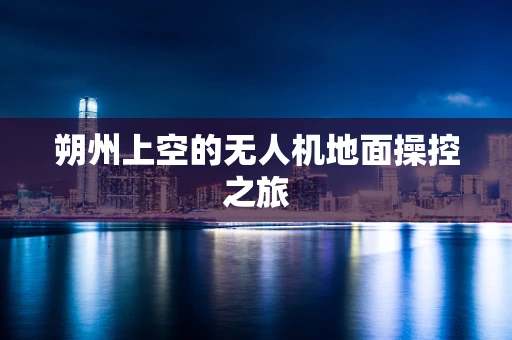 朔州上空的无人机地面操控之旅