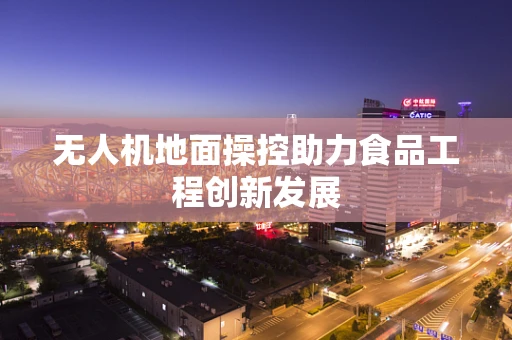 无人机地面操控助力食品工程创新发展
