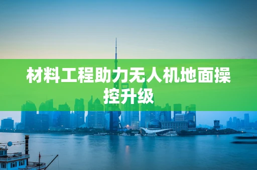 材料工程助力无人机地面操控升级