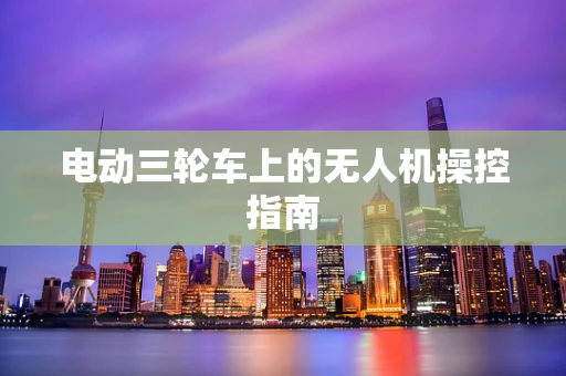 电动三轮车上的无人机操控指南