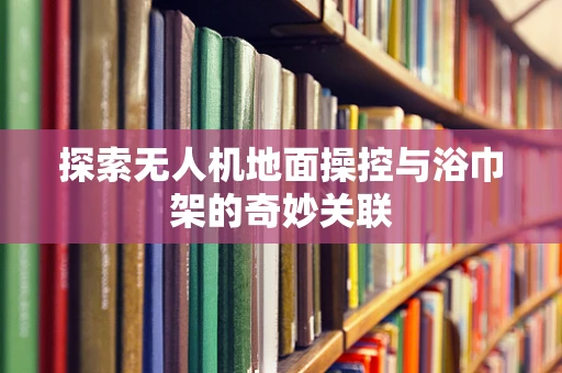 探索无人机地面操控与浴巾架的奇妙关联