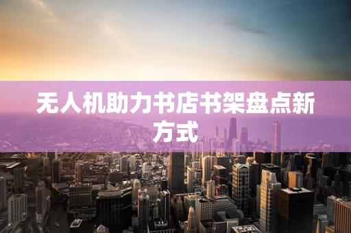 无人机助力书店书架盘点新方式