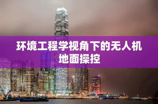 环境工程学视角下的无人机地面操控