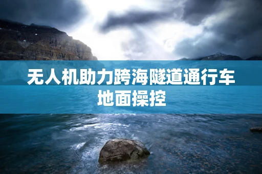 无人机助力跨海隧道通行车地面操控