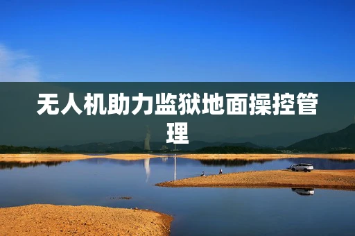 无人机助力监狱地面操控管理