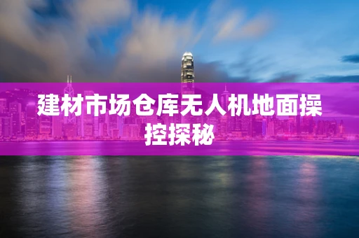 建材市场仓库无人机地面操控探秘