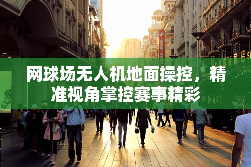 网球场无人机地面操控，精准视角掌控赛事精彩