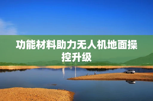 功能材料助力无人机地面操控升级