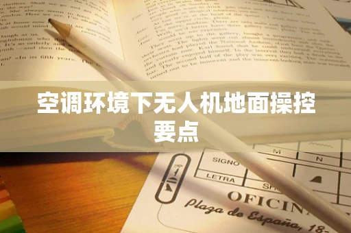 空调环境下无人机地面操控要点
