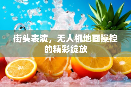 街头表演，无人机地面操控的精彩绽放