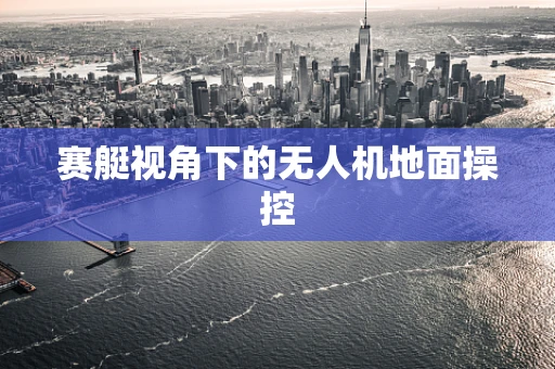 赛艇视角下的无人机地面操控