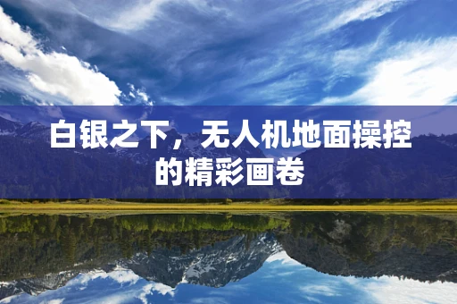 白银之下，无人机地面操控的精彩画卷