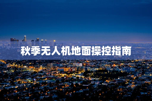 秋季无人机地面操控指南