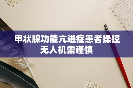 甲状腺功能亢进症患者操控无人机需谨慎