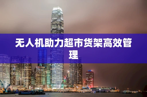 无人机助力超市货架高效管理