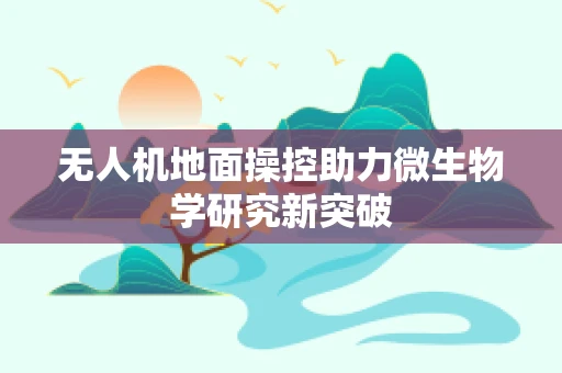 无人机地面操控助力微生物学研究新突破
