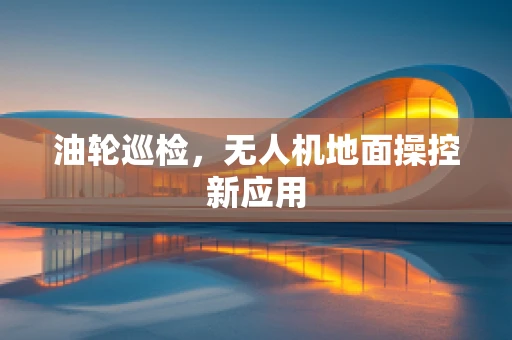 油轮巡检，无人机地面操控新应用