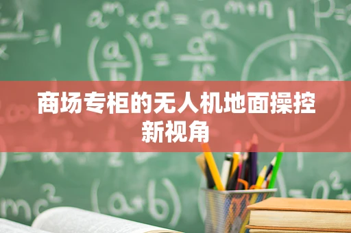 商场专柜的无人机地面操控新视角
