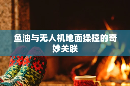 鱼油与无人机地面操控的奇妙关联