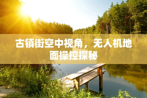 古镇街空中视角，无人机地面操控探秘