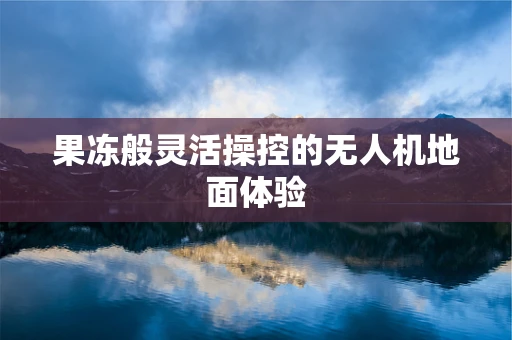 果冻般灵活操控的无人机地面体验