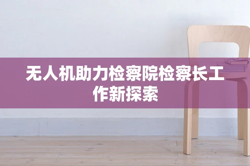 无人机助力检察院检察长工作新探索