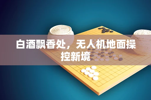 白酒飘香处，无人机地面操控新境