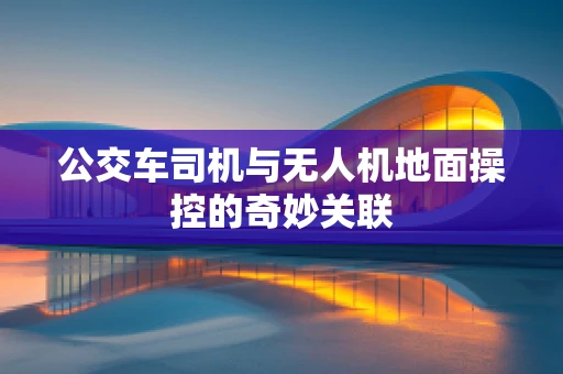 公交车司机与无人机地面操控的奇妙关联