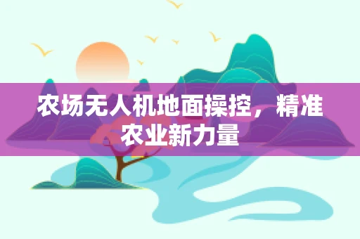 农场无人机地面操控，精准农业新力量