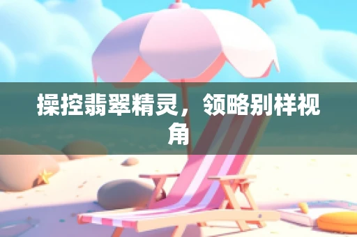 操控翡翠精灵，领略别样视角