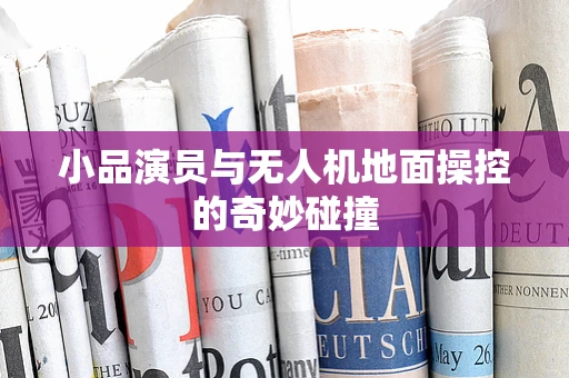 小品演员与无人机地面操控的奇妙碰撞