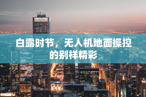 白露时节，无人机地面操控的别样精彩